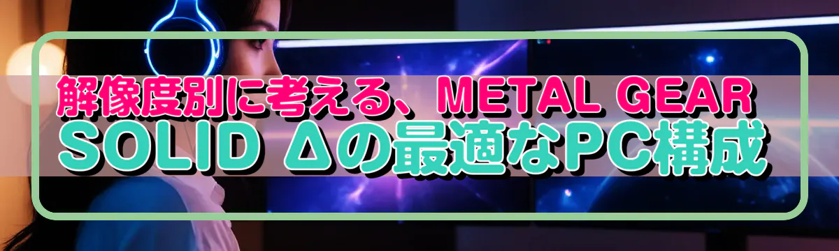 解像度別に考える、METAL GEAR SOLID Δの最適なPC構成