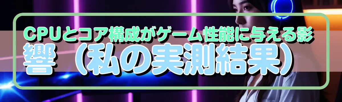 CPUとコア構成がゲーム性能に与える影響(私の実測結果)