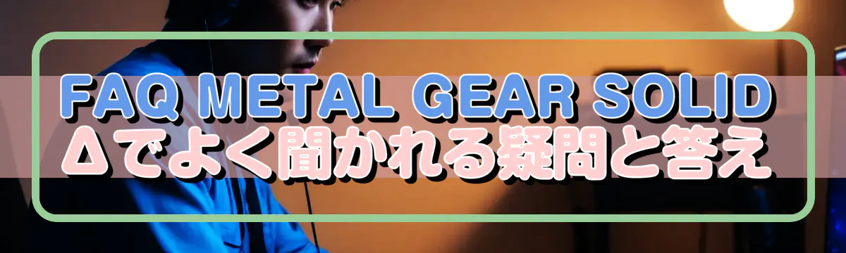 FAQ METAL GEAR SOLID Δでよく聞かれる疑問と答え
