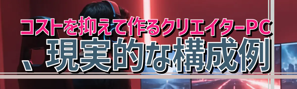 コストを抑えて作るクリエイターPC、現実的な構成例