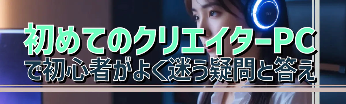 初めてのクリエイターPCで初心者がよく迷う疑問と答え