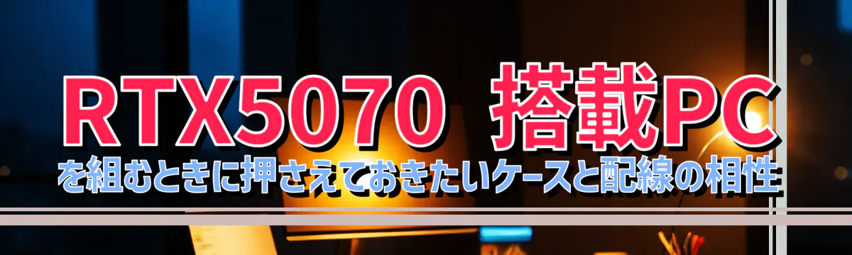 RTX5070 搭載PCを組むときに押さえておきたいケースと配線の相性