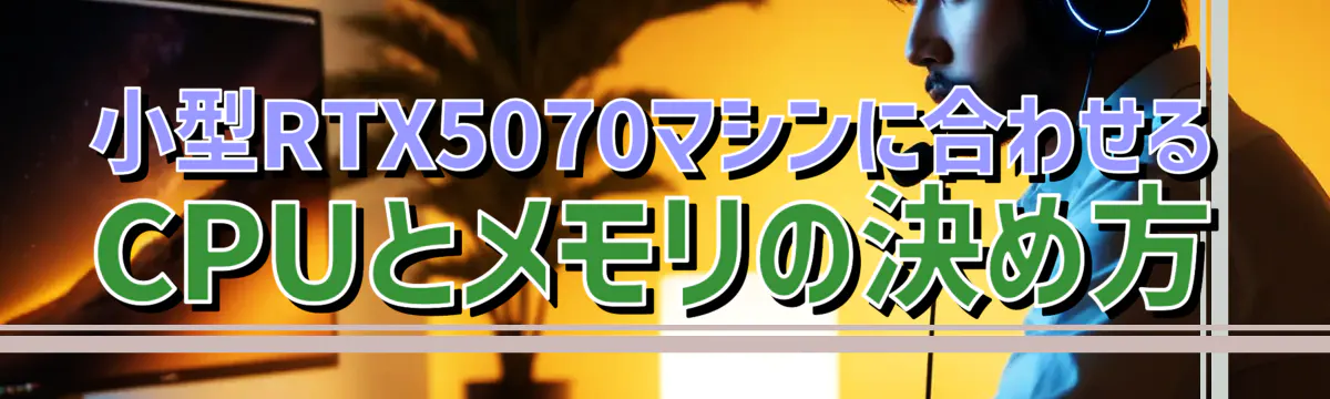 小型RTX5070マシンに合わせるCPUとメモリの決め方