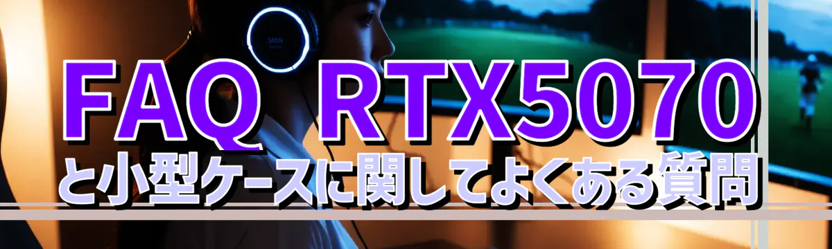 FAQ RTX5070と小型ケースに関してよくある質問