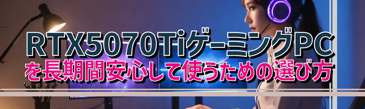 RTX5070TiゲーミングPCを長期間安心して使うための選び方
