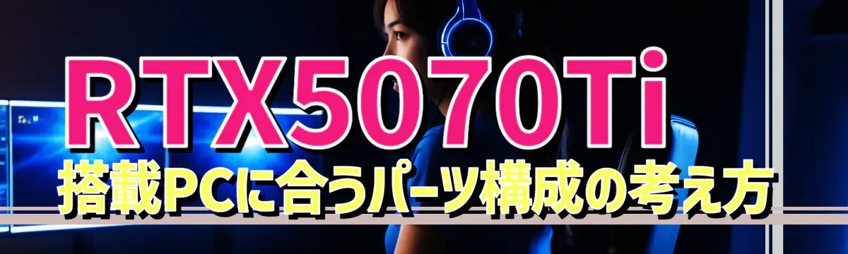 RTX5070Ti 搭載PCに合うパーツ構成の考え方