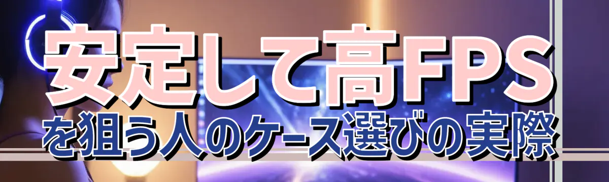 安定して高FPSを狙う人のケース選びの実際