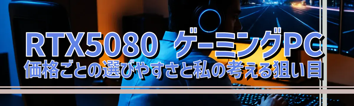 RTX5080 ゲーミングPC 価格ごとの選びやすさと私の考える狙い目