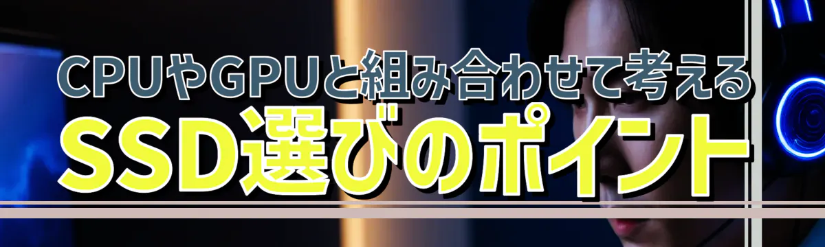 CPUやGPUと組み合わせて考えるSSD選びのポイント