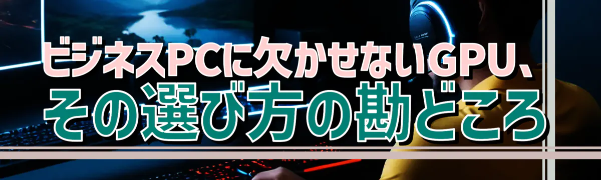 ビジネスPCに欠かせないGPU、その選び方の勘どころ