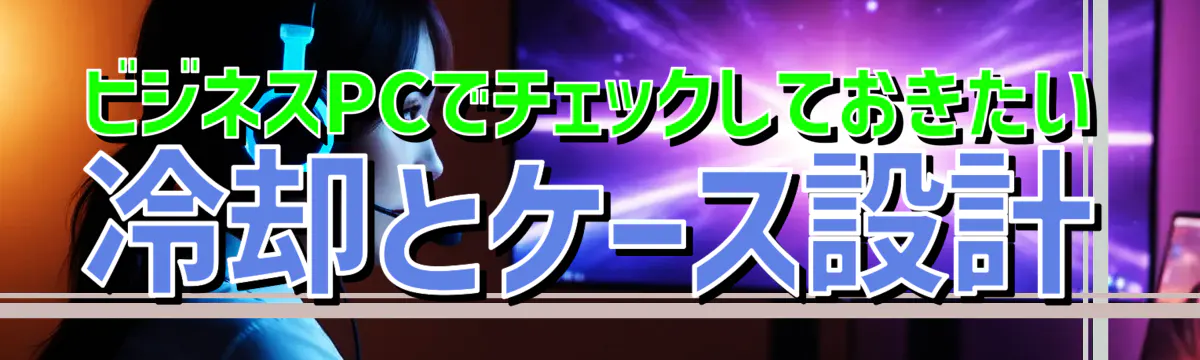 ビジネスPCでチェックしておきたい冷却とケース設計