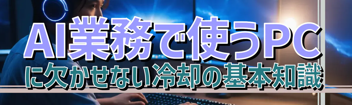 AI業務で使うPCに欠かせない冷却の基本知識