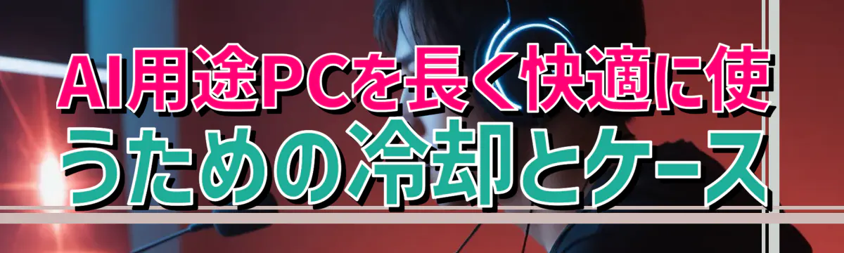 AI用途PCを長く快適に使うための冷却とケース
