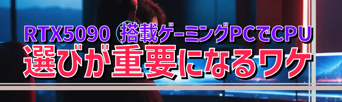 RTX5090 搭載ゲーミングPCでCPU選びが重要になるワケ