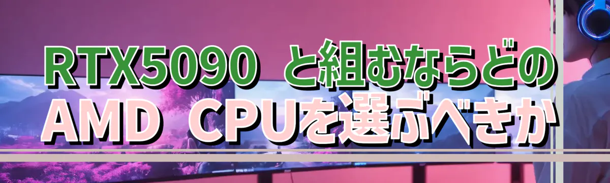 RTX5090 と組むならどのAMD CPUを選ぶべきか