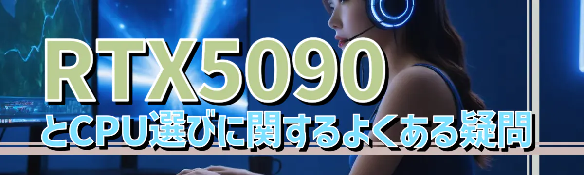 RTX5090 とCPU選びに関するよくある疑問