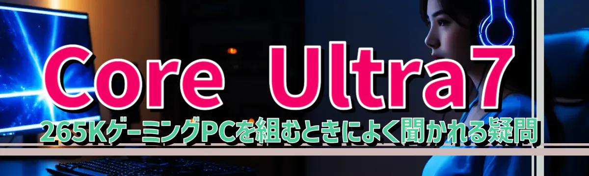 Core Ultra7 265KゲーミングPCを組むときによく聞かれる疑問