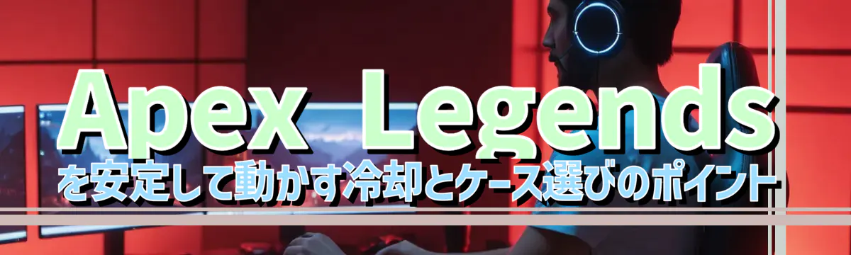 Apex Legendsを安定して動かす冷却とケース選びのポイント