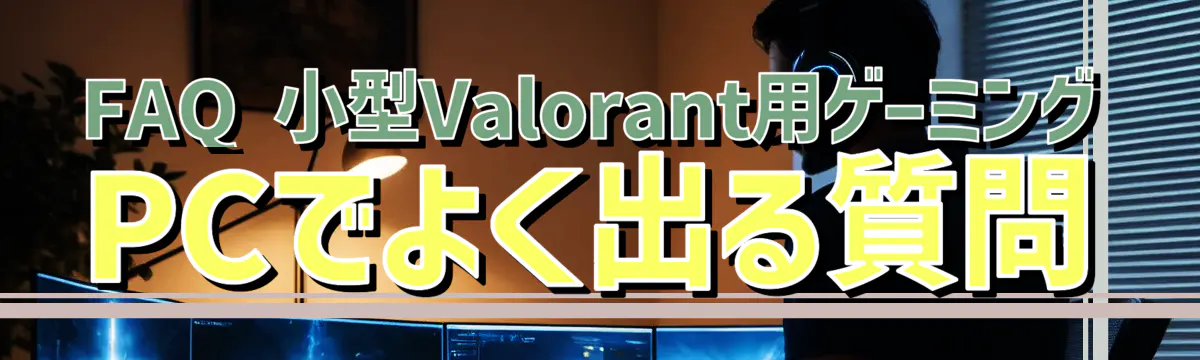 FAQ 小型Valorant用ゲーミングPCでよく出る質問