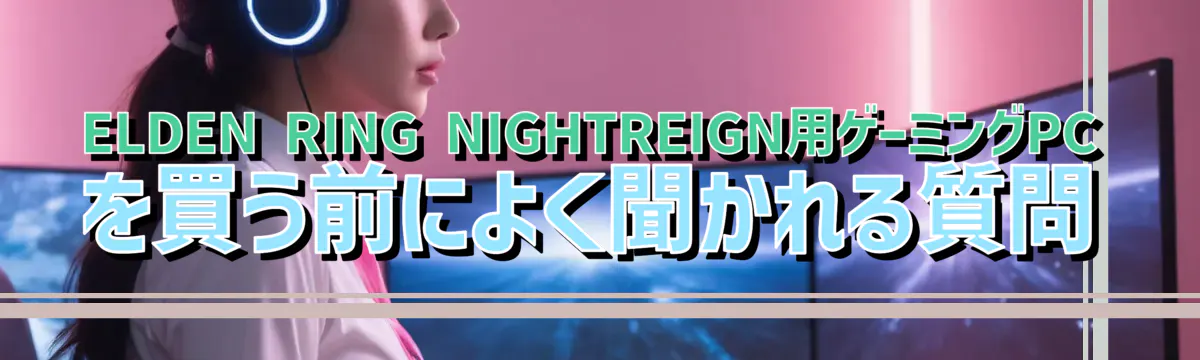 ELDEN RING NIGHTREIGN用ゲーミングPCを買う前によく聞かれる質問