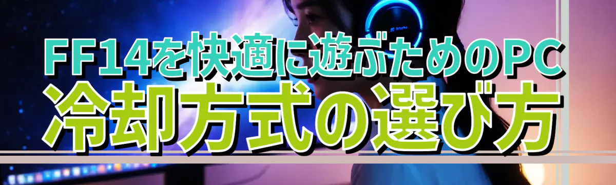 FF14を快適に遊ぶためのPC冷却方式の選び方