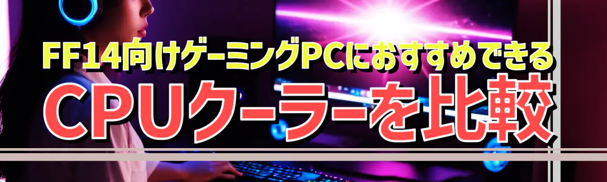 FF14向けゲーミングPCにおすすめできるCPUクーラーを比較