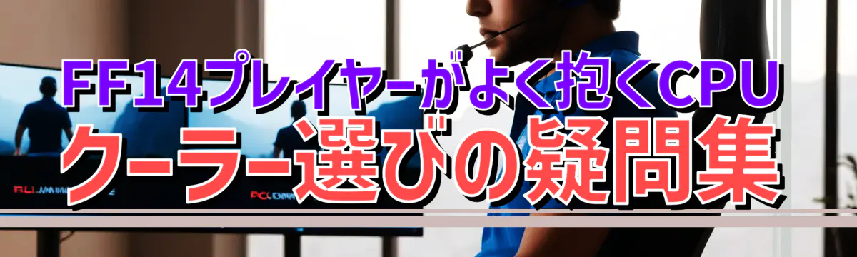 FF14プレイヤーがよく抱くCPUクーラー選びの疑問集