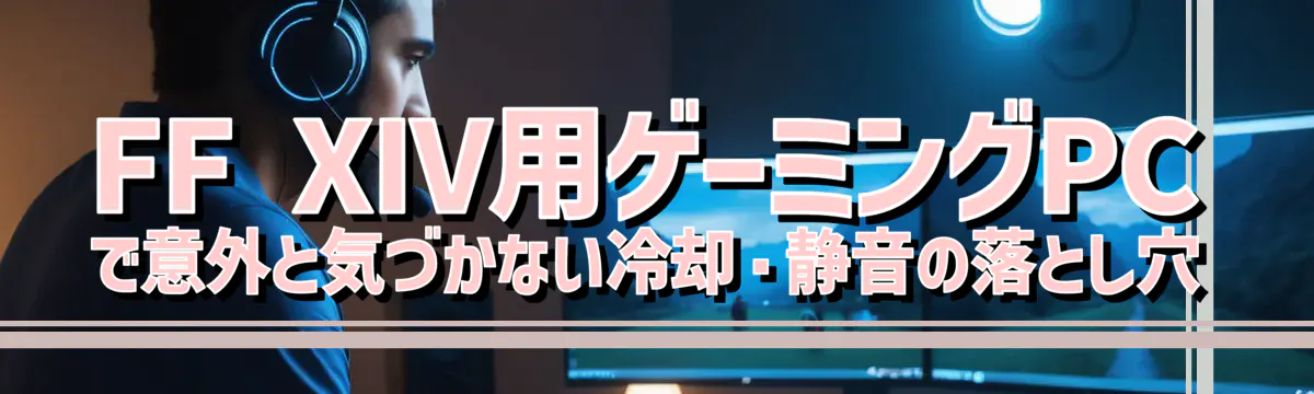 FF XIV用ゲーミングPCで意外と気づかない冷却・静音の落とし穴