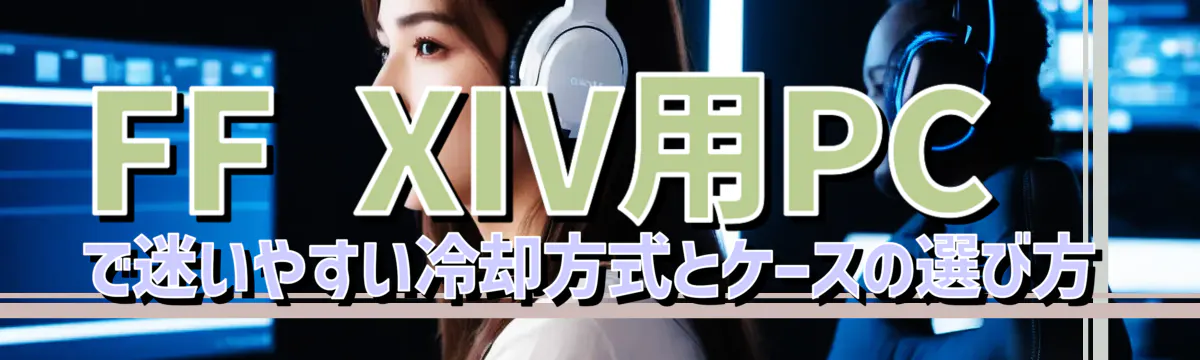 FF XIV用PCで迷いやすい冷却方式とケースの選び方
