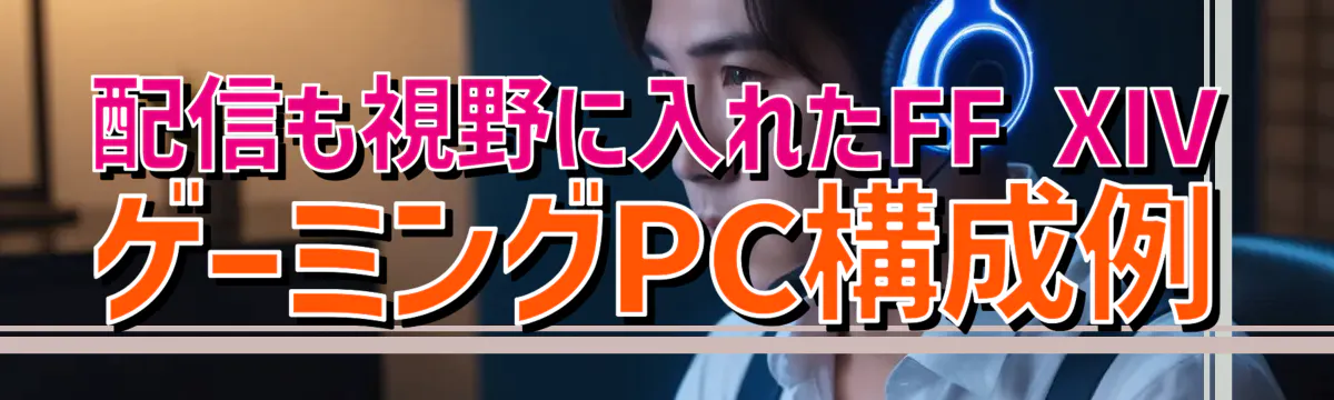 配信も視野に入れたFF XIV ゲーミングPC構成例