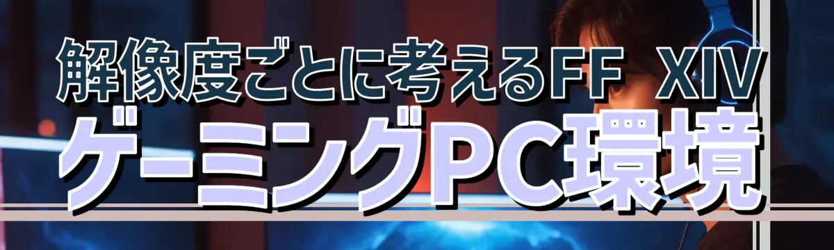 解像度ごとに考えるFF XIV ゲーミングPC環境