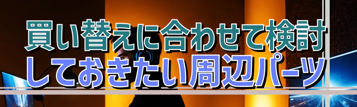 買い替えに合わせて検討しておきたい周辺パーツ