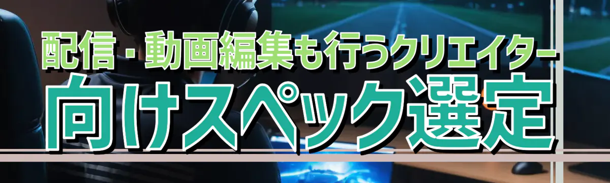 配信・動画編集も行うクリエイター向けスペック選定