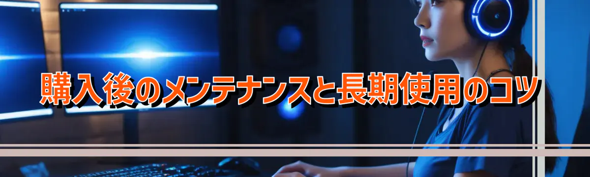 購入後のメンテナンスと長期使用のコツ