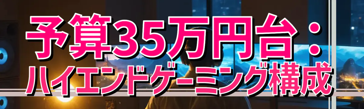 予算35万円台:ハイエンドゲーミング構成