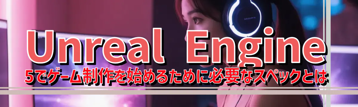 Unreal Engine 5でゲーム制作を始めるために必要なスペックとは