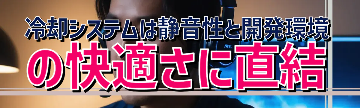 冷却システムは静音性と開発環境の快適さに直結