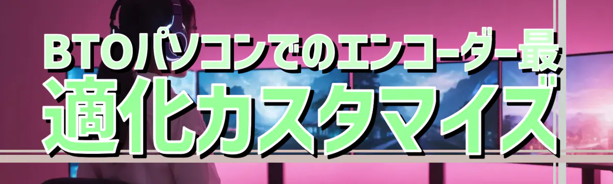 BTOパソコンでのエンコーダー最適化カスタマイズ