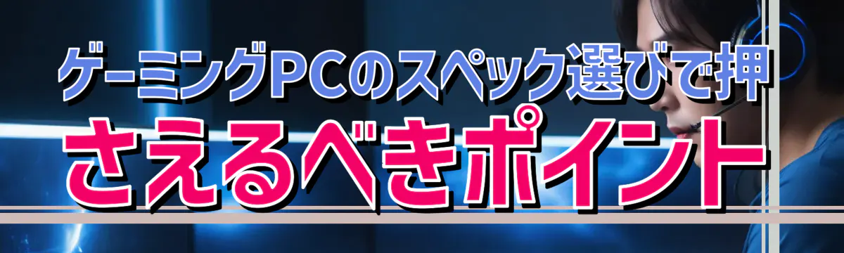 ゲーミングPCのスペック選びで押さえるべきポイント