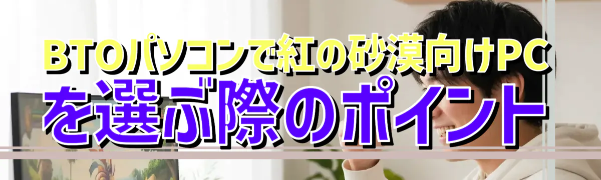 BTOパソコンで紅の砂漠向けPCを選ぶ際のポイント
