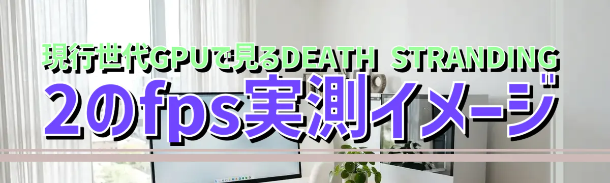 現行世代GPUで見るDEATH STRANDING 2のfps実測イメージ