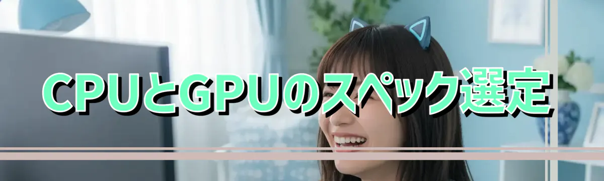 CPUとGPUのスペック選定