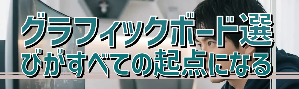 グラフィックボード選びがすべての起点になる