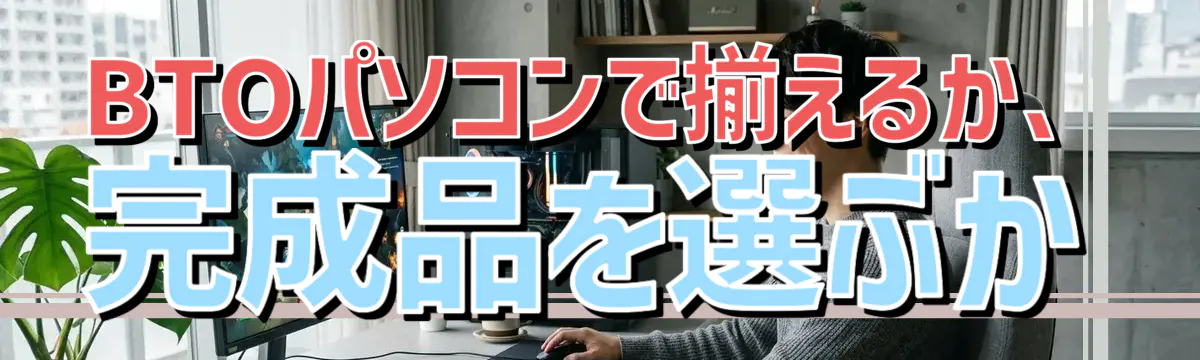 BTOパソコンで揃えるか、完成品を選ぶか