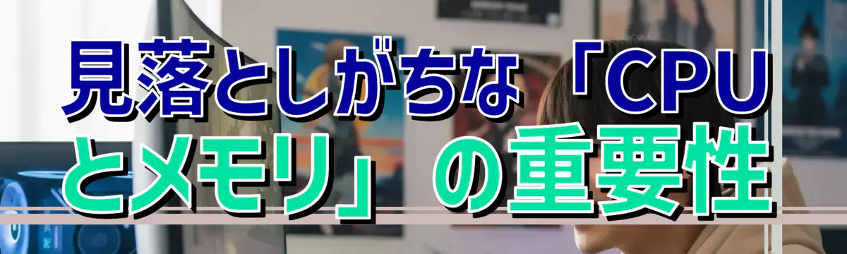 見落としがちな「CPUとメモリ」の重要性