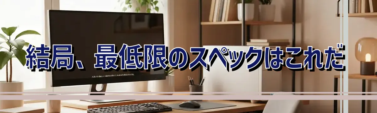 結局、最低限のスペックはこれだ