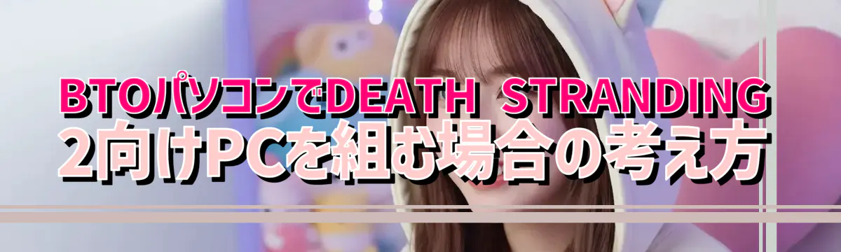 BTOパソコンでDEATH STRANDING 2向けPCを組む場合の考え方