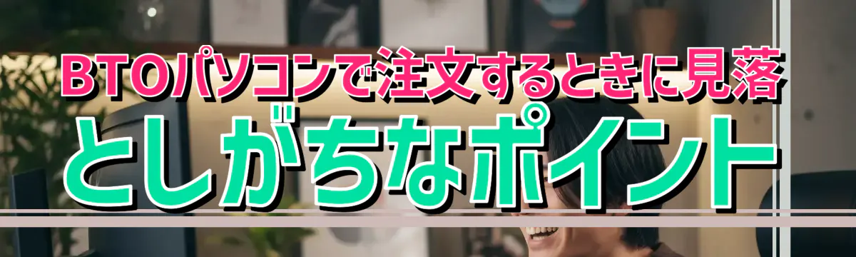 BTOパソコンで注文するときに見落としがちなポイント