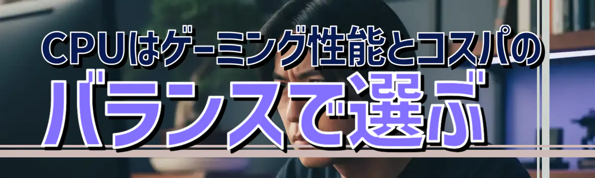 CPUはゲーミング性能とコスパのバランスで選ぶ