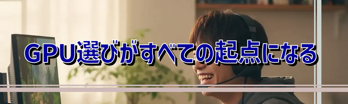 GPU選びがすべての起点になる